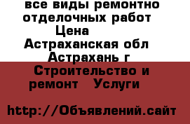 все виды ремонтно отделочных работ › Цена ­ 500 - Астраханская обл., Астрахань г. Строительство и ремонт » Услуги   